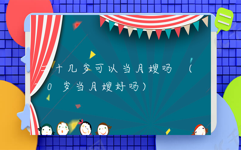 二十几岁可以当月嫂吗 (20岁当月嫂好吗)